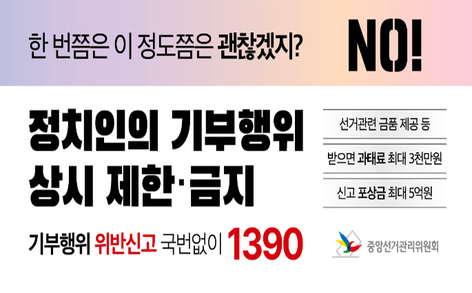 한번쯤은 이 정도쯤은 괜찮겠지? NO! 정치인의 기부행위 상시 제한금지. 선거관련 금품 제공 등, 받으면 과태료 최대 3천만원, 신고 포상금 최대 5억원, 기부행위 위반신고 국번없이 1390. 중앙선거관리위원회