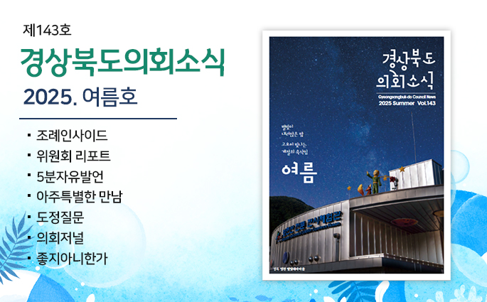 제143호 경상북도 의회소식 2025 여름호 조례인사이드, 위원회리포트, 5분자유발언, 아주특별한 만남, 도정질문, 의회저널, 좋지 아니한가.